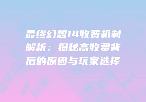 最终幻想14收费机制解析：揭秘高收费背后的原因与玩家选择