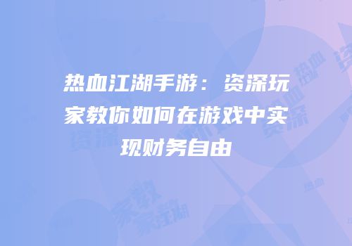 热血江湖手游：资深玩家教你如何在游戏中实现财务自由