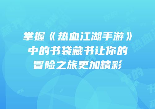掌握《热血江湖手游》中的书袋藏书让你的冒险之旅更加精彩