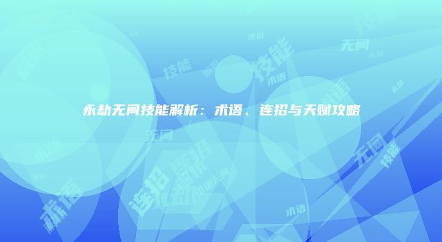 永劫无间技能解析：术语、连招与天赋攻略