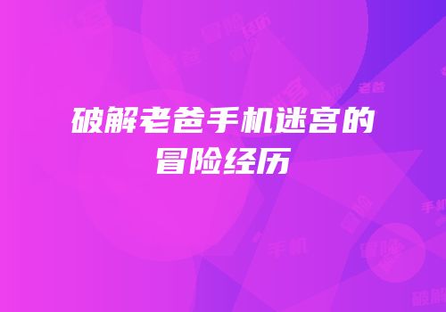 破解老爸手机迷宫的冒险经历