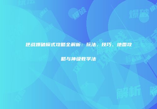 逆战爆破模式攻略全解析：玩法、技巧、地图攻略与神级教学法