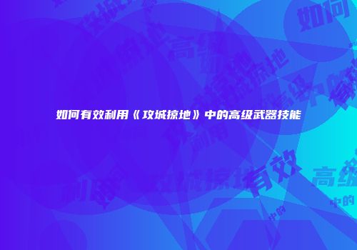 如何有效利用《攻城掠地》中的高级武器技能