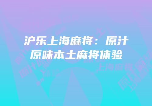 沪乐上海麻将：原汁原味本土麻将体验