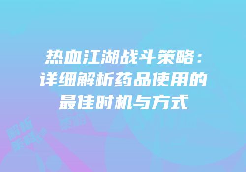 热血江湖战斗策略：详细解析药品使用的最佳时机与方式