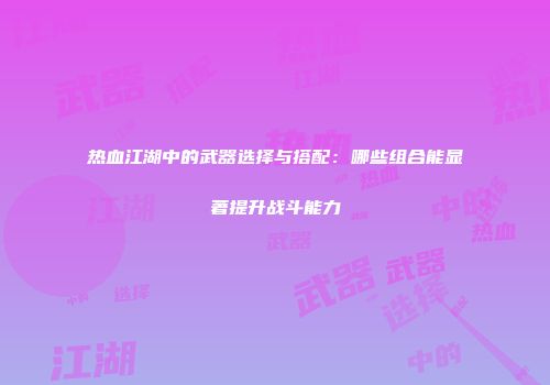 热血江湖中的武器选择与搭配：哪些组合能显著提升战斗能力