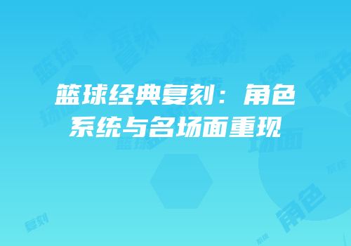 篮球经典复刻：角色系统与名场面重现