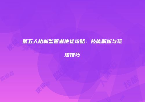 第五人格新监管者使徒攻略：技能解析与玩法技巧