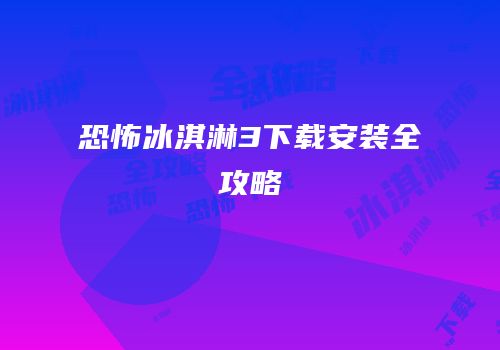 恐怖冰淇淋3下载安装全攻略
