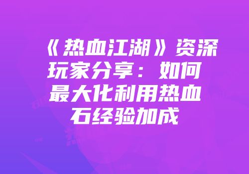 《热血江湖》资深玩家分享：如何最大化利用热血石经验加成