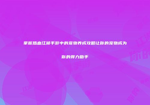 掌握热血江湖手游中的宠物养成攻略让你的宠物成为你的得力助手
