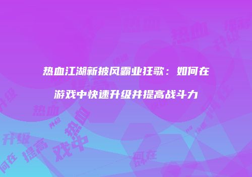 热血江湖新披风霸业狂歌：如何在游戏中快速升级并提高战斗力