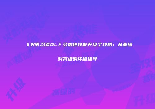 《火影忍者OL》多由也技能升级全攻略：从基础到高级的详细指导