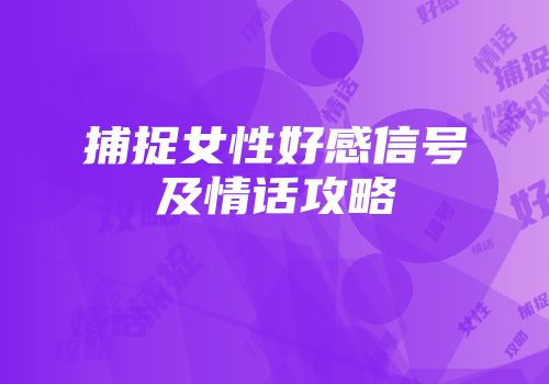 捕捉女性好感信号及情话攻略
