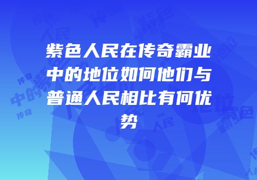 紫色人民在传奇霸业中的地位如何他们与普通人民相比有何优势