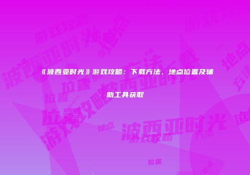《波西亚时光》游戏攻略：下载方法、地点位置及辅助工具获取