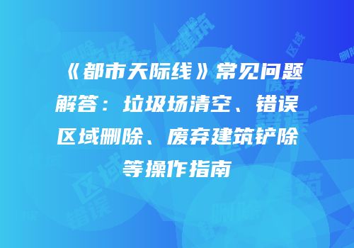 《都市天际线》常见问题解答：垃圾场清空、错误区域删除、废弃建筑铲除等操作指南