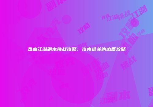 热血江湖副本挑战攻略：攻克难关的必备攻略