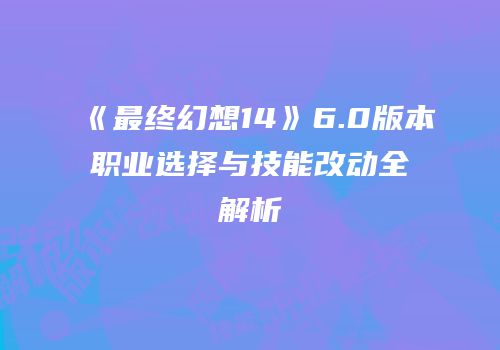 《最终幻想14》6.0版本职业选择与技能改动全解析