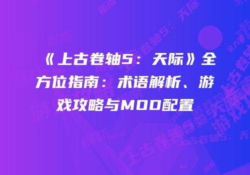 《上古卷轴5：天际》全方位指南：术语解析、游戏攻略与MOD配置
