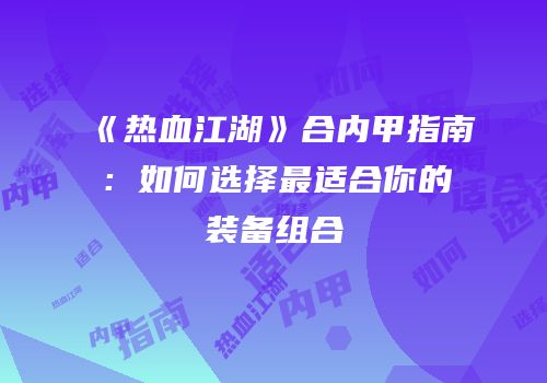 《热血江湖》合内甲指南：如何选择最适合你的装备组合