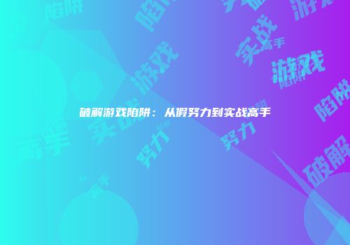 破解游戏陷阱：从假努力到实战高手