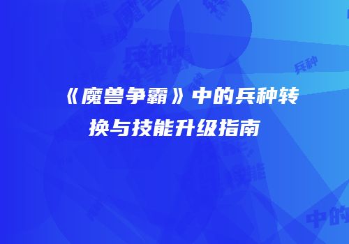 《魔兽争霸》中的兵种转换与技能升级指南