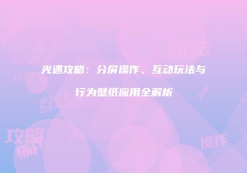光遇攻略：分屏操作、互动玩法与行为壁纸应用全解析