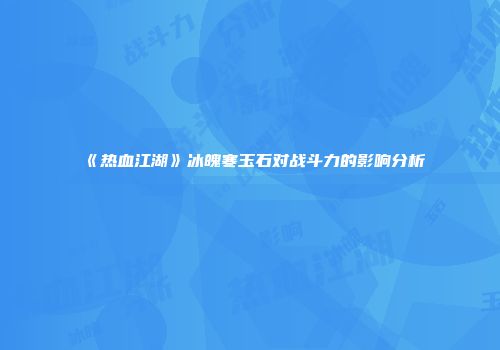《热血江湖》冰魄寒玉石对战斗力的影响分析
