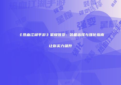 《热血江湖手游》星耀强变：装备选择与强化指南让你实力飙升