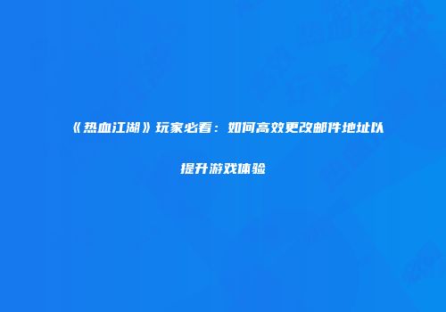 《热血江湖》玩家必看：如何高效更改邮件地址以提升游戏体验