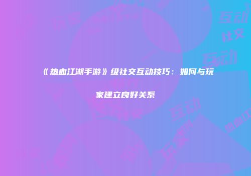 《热血江湖手游》级社交互动技巧：如何与玩家建立良好关系