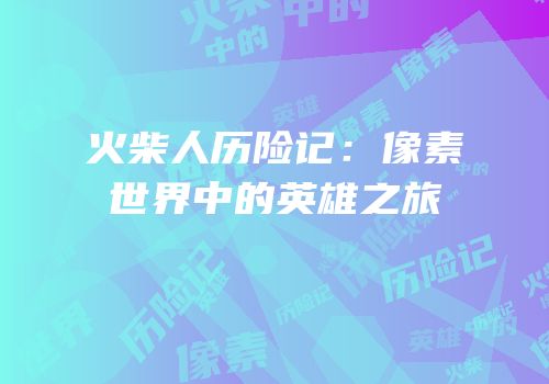 火柴人历险记：像素世界中的英雄之旅