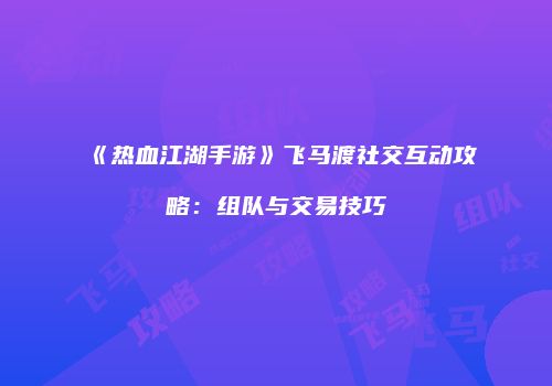 《热血江湖手游》飞马渡社交互动攻略：组队与交易技巧