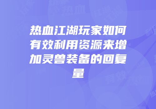 热血江湖玩家如何有效利用资源来增加灵兽装备的回复量