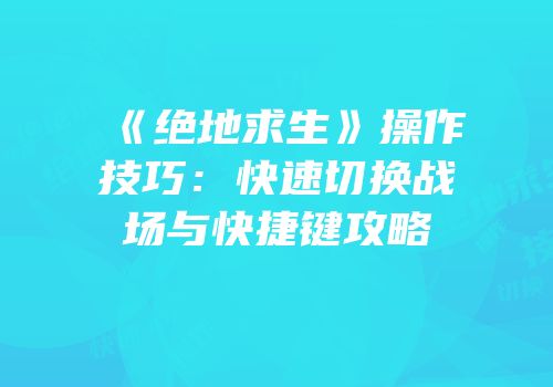 《绝地求生》操作技巧：快速切换战场与快捷键攻略