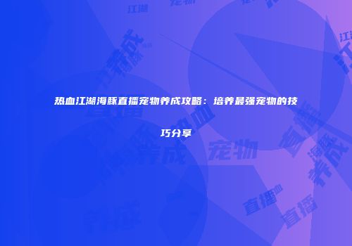 热血江湖海豚直播宠物养成攻略:培养最强宠物的技巧分享