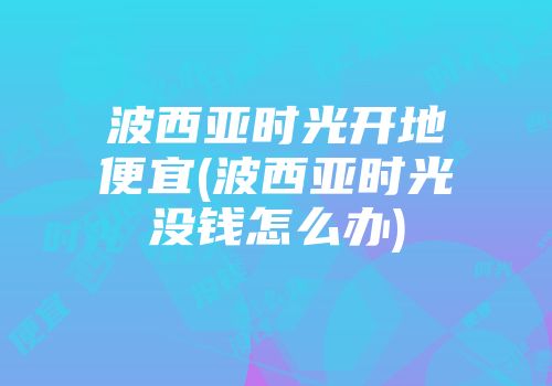 波西亚时光开地便宜(波西亚时光没钱怎么办)
