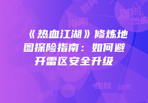 《热血江湖》修炼地图探险指南：如何避开雷区安全升级