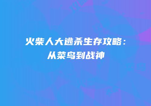 火柴人大逃杀生存攻略：从菜鸟到战神