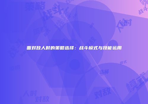 面对敌人时的策略选择：战斗模式与技能运用