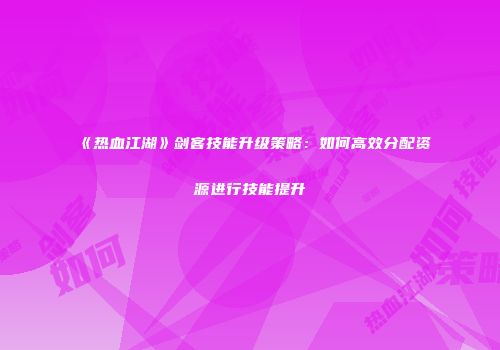 《热血江湖》剑客技能升级策略：如何高效分配资源进行技能提升