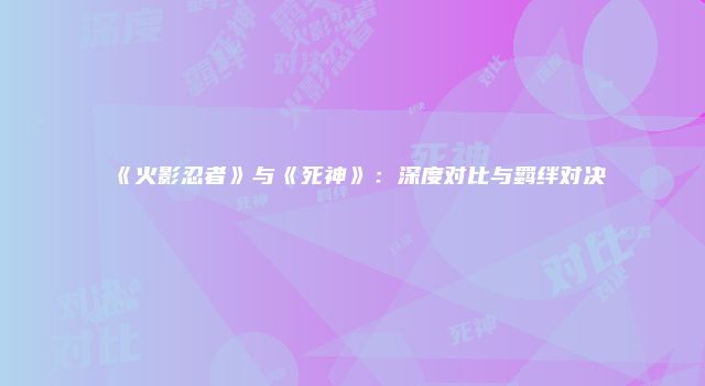 《火影忍者》与《死神》：深度对比与羁绊对决