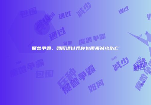 魔兽争霸：如何通过兵种包围来减少伤亡