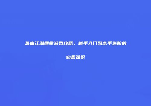 热血江湖熊掌游戏攻略：新手入门到高手进阶的必备知识