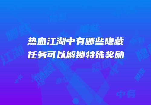 热血江湖中有哪些隐藏任务可以解锁特殊奖励