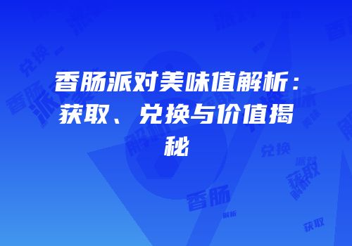 香肠派对美味值解析：获取、兑换与价值揭秘