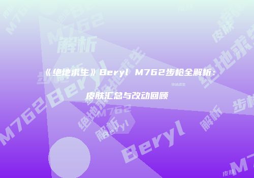 《绝地求生》Beryl M762步枪全解析：皮肤汇总与改动回顾