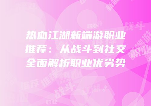 热血江湖新端游职业推荐：从战斗到社交全面解析职业优劣势
