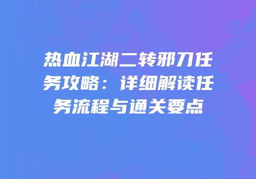 热血江湖二转邪刀任务攻略：详细解读任务流程与通关要点